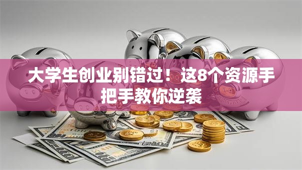 大学生创业别错过！这8个资源手把手教你逆袭