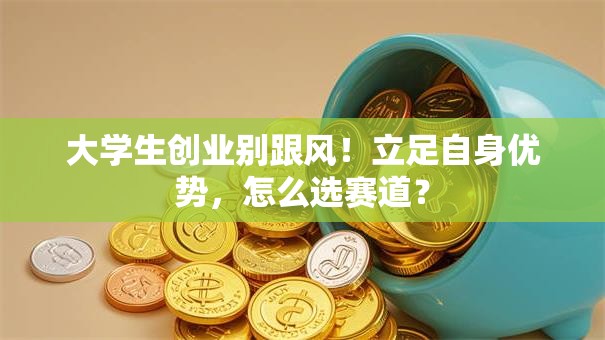 大学生创业别跟风！立足自身优势，怎么选赛道？