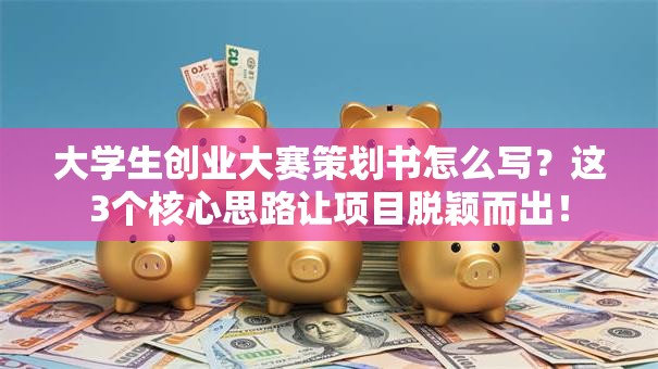 大学生创业大赛策划书怎么写？这3个核心思路让项目脱颖而出！