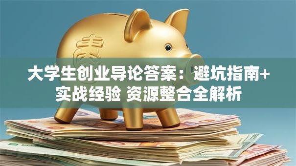 大学生创业导论答案：避坑指南+实战经验 资源整合全解析