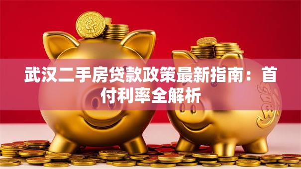 武汉二手房贷款政策最新指南：首付利率全解析