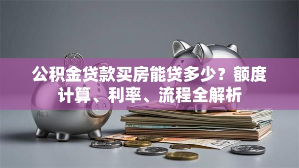 公积金贷款买房能贷多少？额度计算、利率、流程全解析