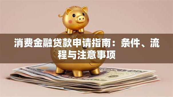 消费金融贷款申请指南：条件、流程与注意事项