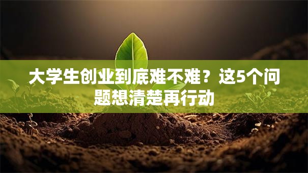 大学生创业到底难不难？这5个问题想清楚再行动