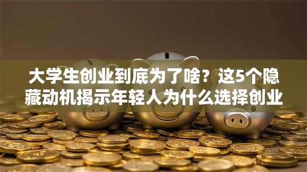 大学生创业到底为了啥？这5个隐藏动机揭示年轻人为什么选择创业
