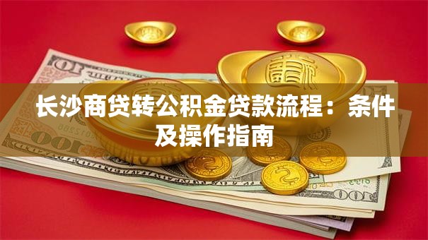 长沙商贷转公积金贷款流程：条件及操作指南