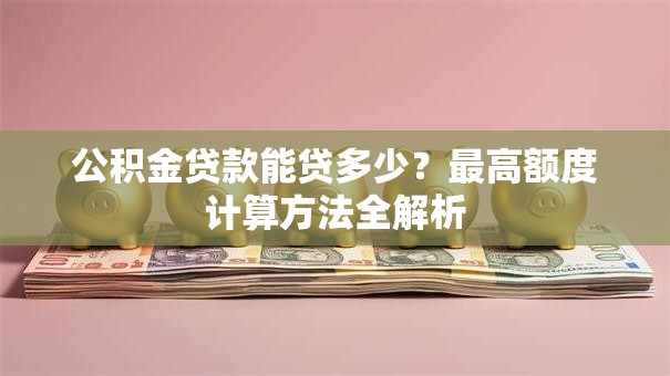 公积金贷款能贷多少？最高额度计算方法全解析