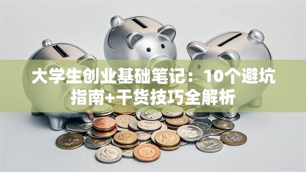 大学生创业基础笔记：10个避坑指南+干货技巧全解析