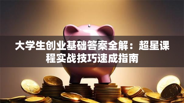 大学生创业基础答案全解：超星课程实战技巧速成指南