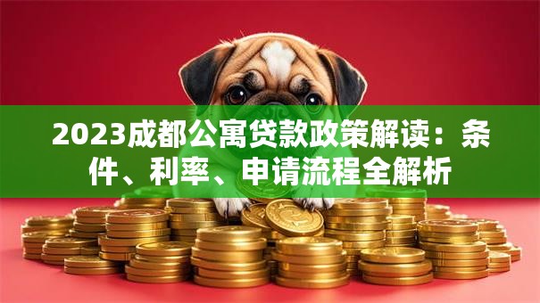 2023成都公寓贷款政策解读：条件、利率、申请流程全解析