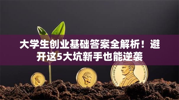 大学生创业基础答案全解析！避开这5大坑新手也能逆袭