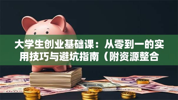 大学生创业基础课：从零到一的实用技巧与避坑指南（附资源整合攻略）