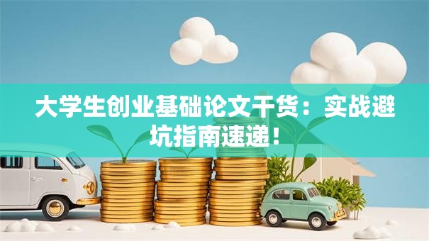 大学生创业基础论文干货：实战避坑指南速递！