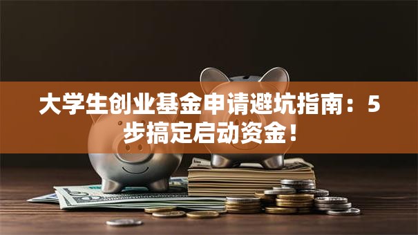 大学生创业基金申请避坑指南：5步搞定启动资金！