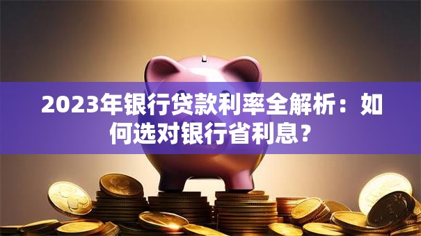2023年银行贷款利率全解析：如何选对银行省利息？