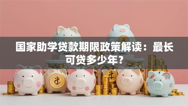 国家助学贷款期限政策解读：最长可贷多少年？