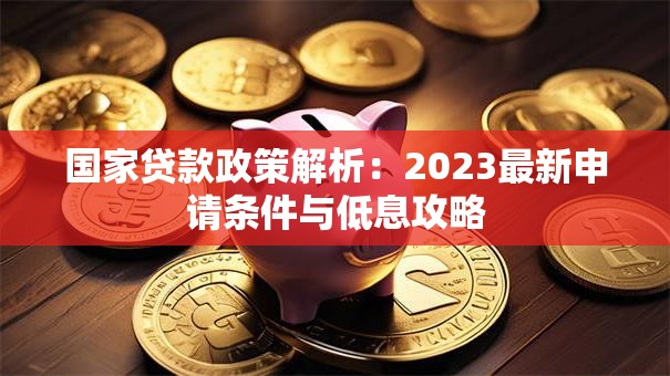 国家贷款政策解析：2023最新申请条件与低息攻略