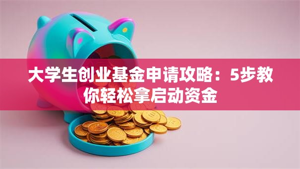 大学生创业基金申请攻略：5步教你轻松拿启动资金