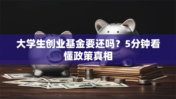 大学生创业基金要还吗？5分钟看懂政策真相