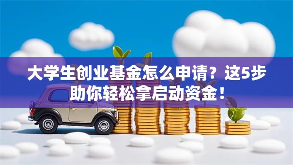 大学生创业基金怎么申请？这5步助你轻松拿启动资金！