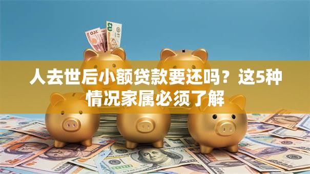人去世后小额贷款要还吗？这5种情况家属必须了解