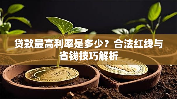 贷款最高利率是多少？合法红线与省钱技巧解析