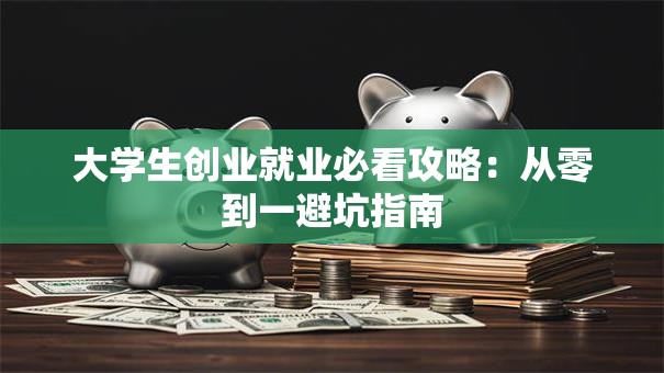 大学生创业就业必看攻略：从零到一避坑指南