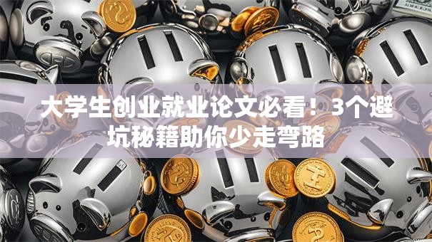 大学生创业就业论文必看！3个避坑秘籍助你少走弯路
