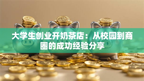 大学生创业开奶茶店：从校园到商圈的成功经验分享