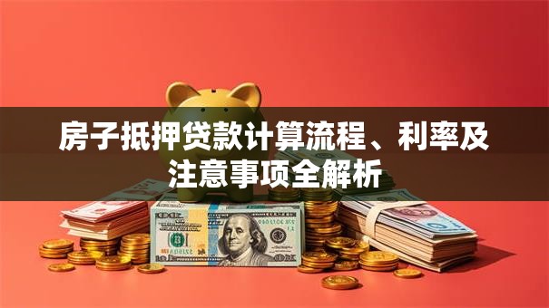 房子抵押贷款计算流程、利率及注意事项全解析