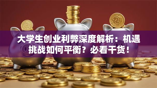 大学生创业利弊深度解析：机遇挑战如何平衡？必看干货！