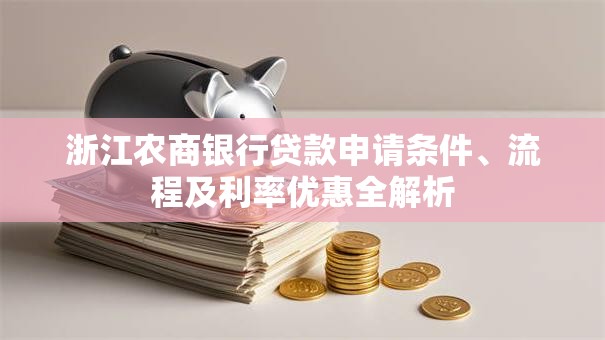 浙江农商银行贷款申请条件、流程及利率优惠全解析