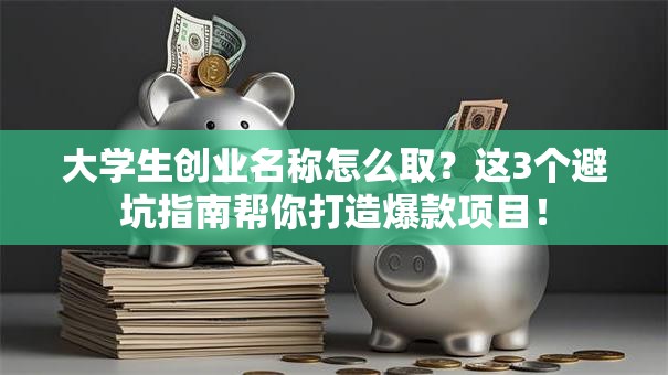 大学生创业名称怎么取？这3个避坑指南帮你打造爆款项目！