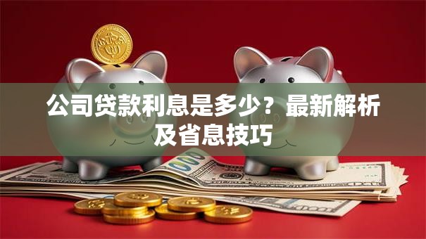 公司贷款利息是多少？最新解析及省息技巧