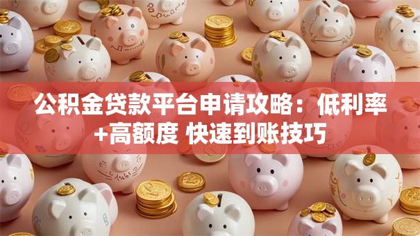 公积金贷款平台申请攻略:低利率+高额度 快速到账技巧 公积金贷款平台申请攻略:低利率+高额度 快速到账技巧