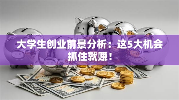 大学生创业前景分析：这5大机会抓住就赚！