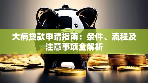 大病贷款申请指南：条件、流程及注意事项全解析