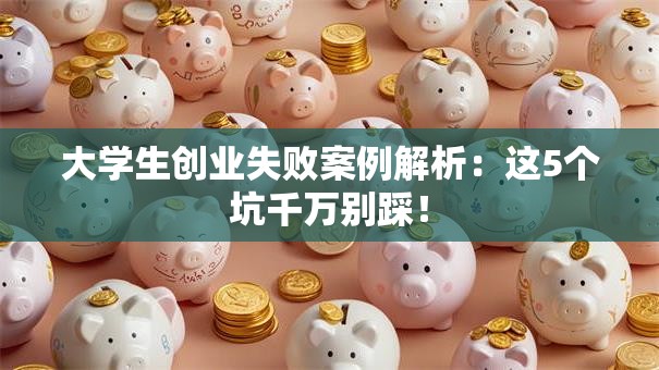 大学生创业失败案例解析：这5个坑千万别踩！