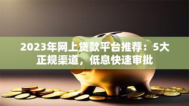 2023年网上贷款平台推荐：5大正规渠道，低息快速审批