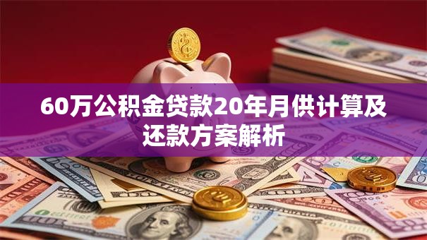 60万公积金贷款20年月供计算及还款方案解析