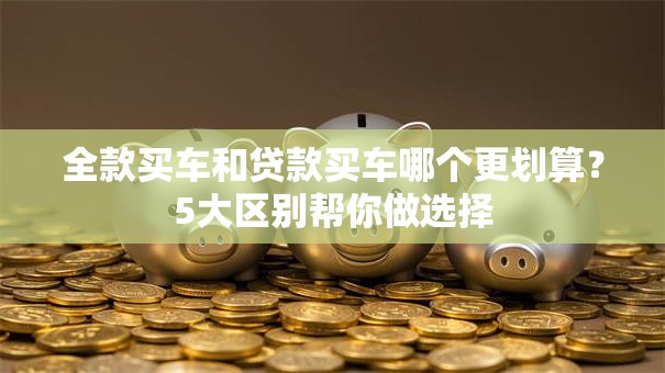 全款买车和贷款买车哪个更划算？5大区别帮你做选择