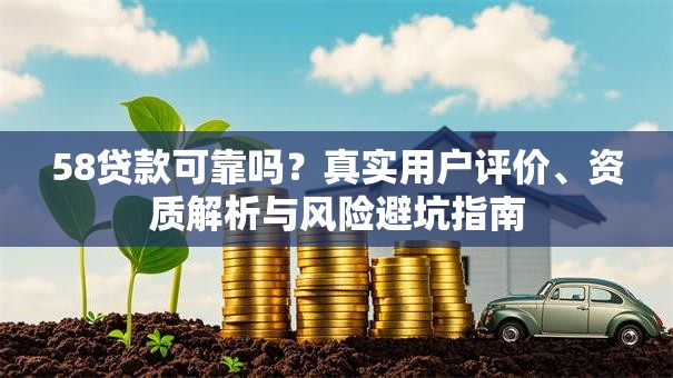 58贷款可靠吗？真实用户评价、资质解析与风险避坑指南