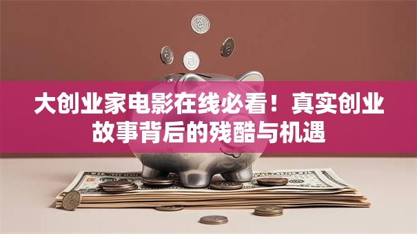 大创业家电影在线必看！真实创业故事背后的残酷与机遇