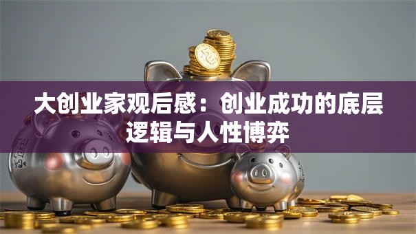大创业家观后感：创业成功的底层逻辑与人性博弈