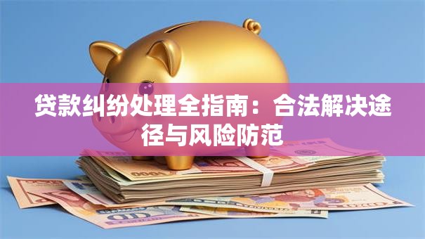 贷款纠纷处理全指南：合法解决途径与风险防范