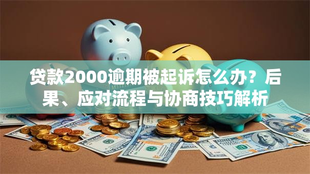 贷款2000逾期被起诉怎么办？后果、应对流程与协商技巧解析