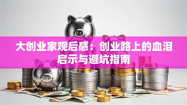 大创业家观后感：创业路上的血泪启示与避坑指南
