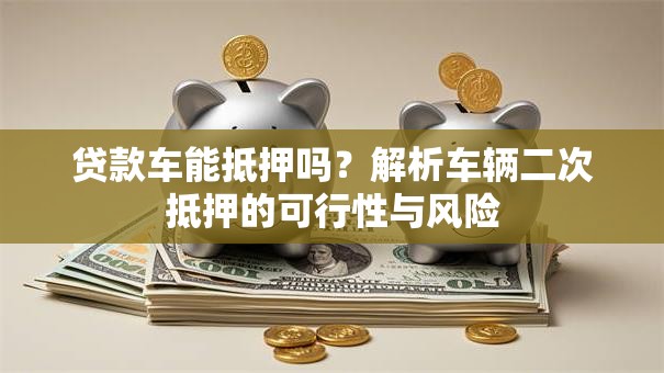 贷款车能抵押吗？解析车辆二次抵押的可行性与风险