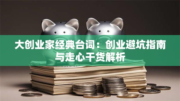 大创业家经典台词：创业避坑指南与走心干货解析