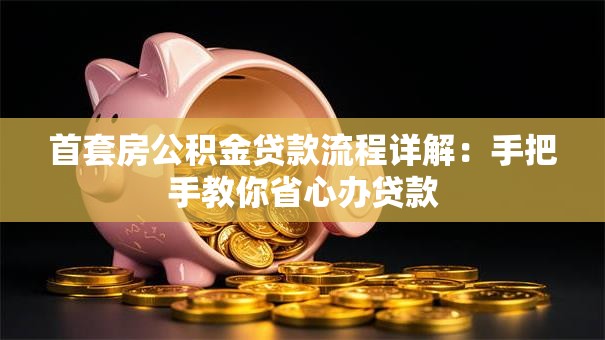 首套房公积金贷款流程详解：手把手教你省心办贷款